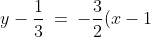 y - \frac{1}{3}\:=\:-\frac{3}{2}(x-1) \quad\Rightarrow\quad \boxed{y \:=\:-\frac{3}{2}x + \frac{11}{6}}